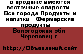 в продаже имеются восточные сладости - Все города Продукты и напитки » Фермерские продукты   . Вологодская обл.,Череповец г.